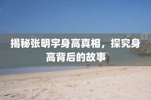 揭秘張明宇身高真相，探究身高背后的故事