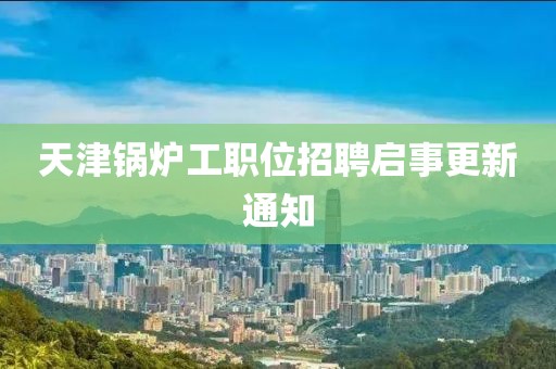 天津鍋爐工職位招聘啟事更新通知