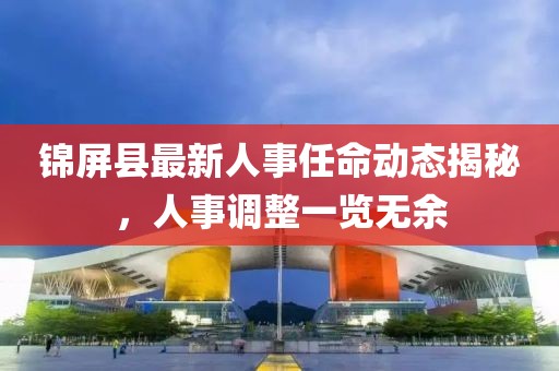 錦屏縣最新人事任命動態(tài)揭秘，人事調(diào)整一覽無余