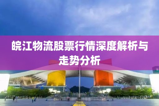 皖江物流股票行情深度解析與走勢分析