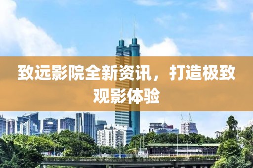 致遠影院全新資訊，打造極致觀影體驗
