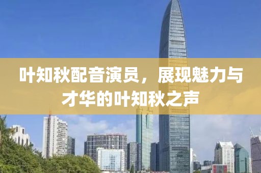 葉知秋配音演員，展現(xiàn)魅力與才華的葉知秋之聲