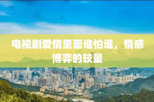 電視劇愛情里面誰怕誰，情感博弈的較量