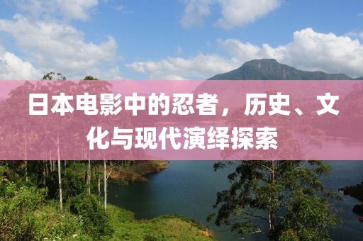 日本電影中的忍者，歷史、文化與現(xiàn)代演繹探索