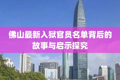佛山最新入獄官員名單背后的故事與啟示探究