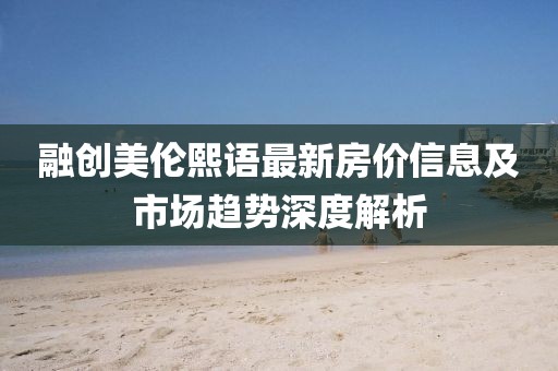 融創(chuàng)美倫熙語最新房價信息及市場趨勢深度解析