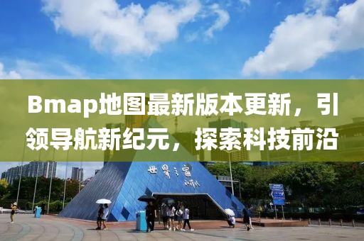 Bmap地圖最新版本更新，引領(lǐng)導(dǎo)航新紀元，探索科技前沿