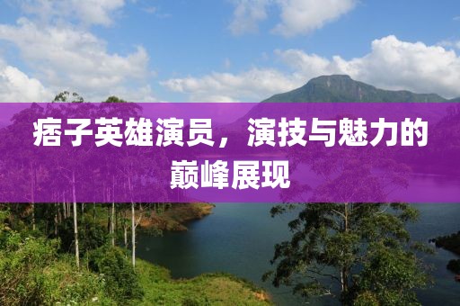 痞子英雄演員，演技與魅力的巔峰展現(xiàn)