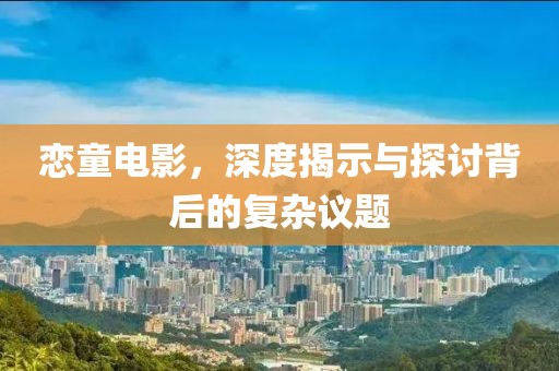 戀童電影，深度揭示與探討背后的復(fù)雜議題