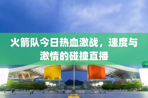 火箭隊(duì)今日熱血激戰(zhàn)，速度與激情的碰撞直播