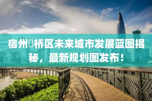 宿州埇橋區(qū)未來城市發(fā)展藍圖揭秘，最新規(guī)劃圖發(fā)布！