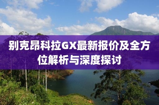 別克昂科拉GX最新報價及全方位解析與深度探討