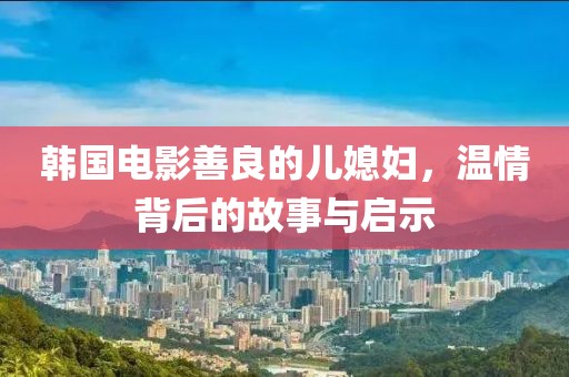 韓國(guó)電影善良的兒媳婦，溫情背后的故事與啟示