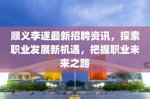 順義李遂最新招聘資訊，探索職業(yè)發(fā)展新機(jī)遇，把握職業(yè)未來之路
