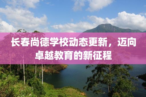 長春尚德學校動態(tài)更新，邁向卓越教育的新征程