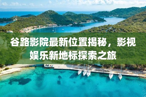 谷路影院最新位置揭秘，影視娛樂新地標(biāo)探索之旅