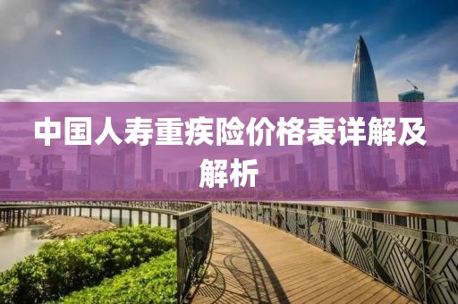 中國人壽重疾險價格表詳解及解析