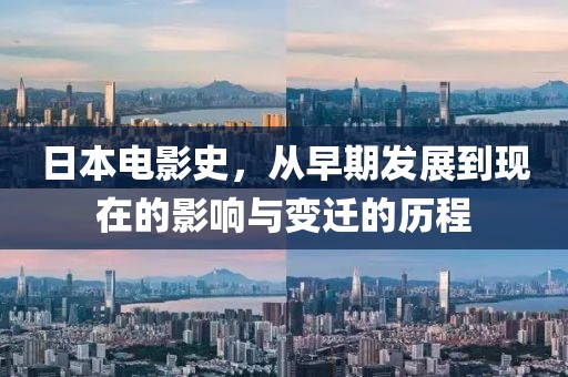 日本電影史，從早期發(fā)展到現(xiàn)在的影響與變遷的歷程