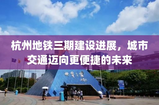 杭州地鐵三期建設(shè)進(jìn)展，城市交通邁向更便捷的未來(lái)
