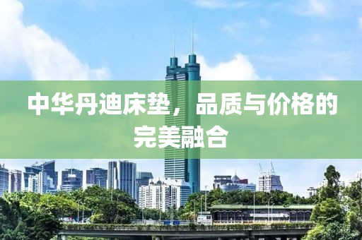 中華丹迪床墊，品質(zhì)與價(jià)格的完美融合