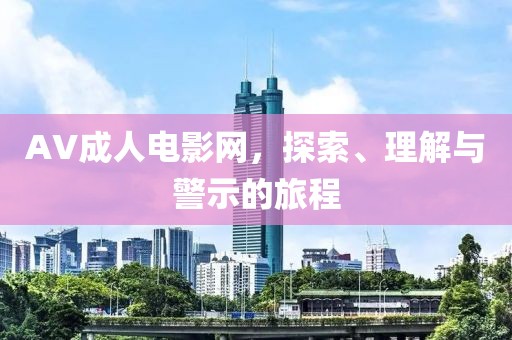 AV成人電影網(wǎng)，探索、理解與警示的旅程