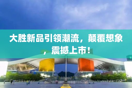 大勝新品引領(lǐng)潮流，顛覆想象，震撼上市！
