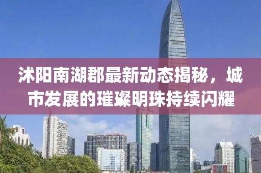 沭陽南湖郡最新動態(tài)揭秘，城市發(fā)展的璀璨明珠持續(xù)閃耀