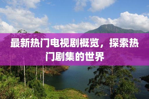 最新熱門電視劇概覽，探索熱門劇集的世界
