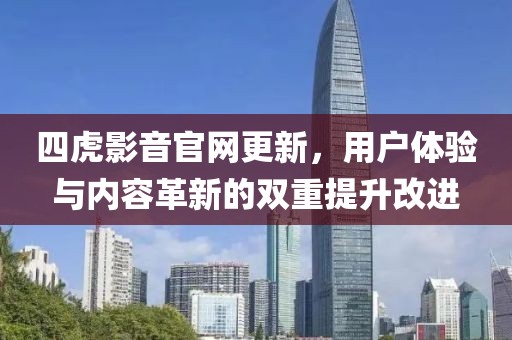 四虎影音官網(wǎng)更新，用戶體驗與內(nèi)容革新的雙重提升改進(jìn)