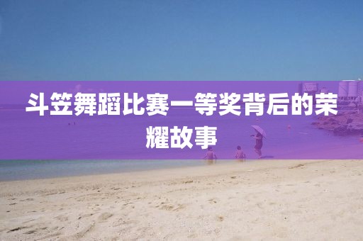 斗笠舞蹈比賽一等獎背后的榮耀故事