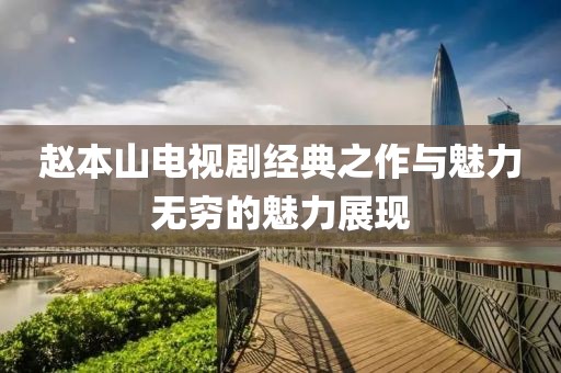 趙本山電視劇經(jīng)典之作與魅力無窮的魅力展現(xiàn)
