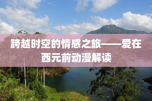 跨越時(shí)空的情感之旅——愛(ài)在西元前動(dòng)漫解讀