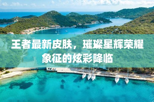 王者最新皮膚，璀璨星輝榮耀象征的炫彩降臨