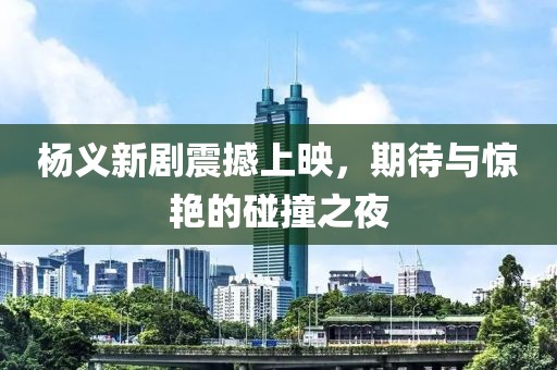 楊義新劇震撼上映，期待與驚艷的碰撞之夜