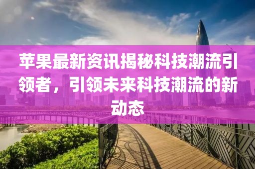蘋果最新資訊揭秘科技潮流引領(lǐng)者，引領(lǐng)未來科技潮流的新動態(tài)