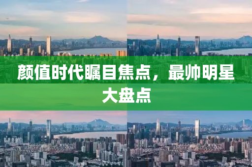 顏值時(shí)代矚目焦點(diǎn)，最帥明星大盤點(diǎn)