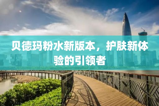 貝德瑪粉水新版本，護(hù)膚新體驗的引領(lǐng)者