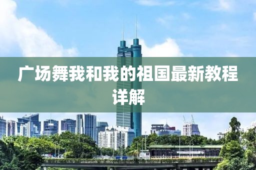 廣場(chǎng)舞我和我的祖國最新教程詳解