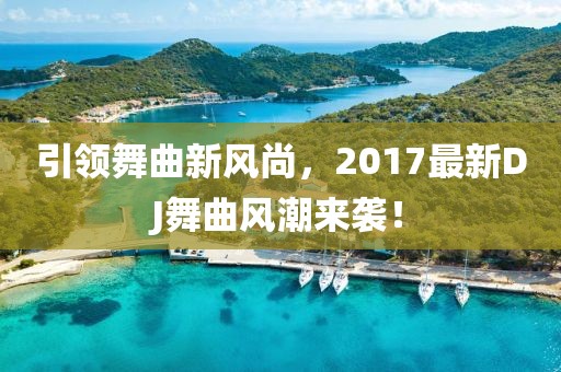 引領(lǐng)舞曲新風(fēng)尚，2017最新DJ舞曲風(fēng)潮來襲！