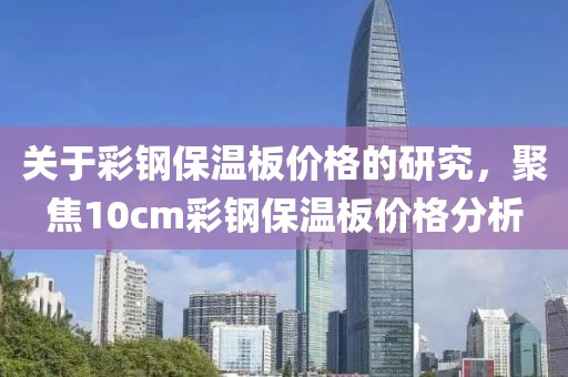 關(guān)于彩鋼保溫板價(jià)格的研究，聚焦10cm彩鋼保溫板價(jià)格分析