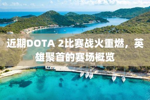 近期DOTA 2比賽戰(zhàn)火重燃，英雄聚首的賽場概覽