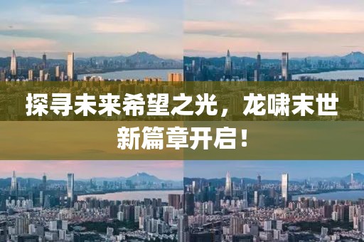 探尋未來希望之光，龍嘯末世新篇章開啟！