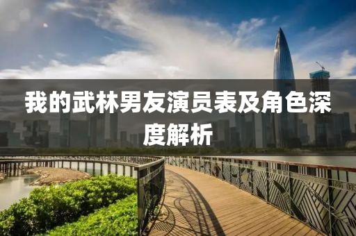 我的武林男友演員表及角色深度解析