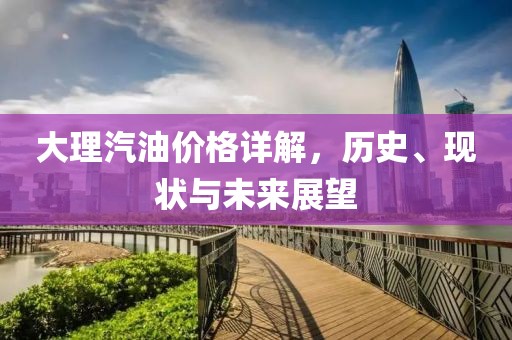 大理汽油價(jià)格詳解，歷史、現(xiàn)狀與未來(lái)展望