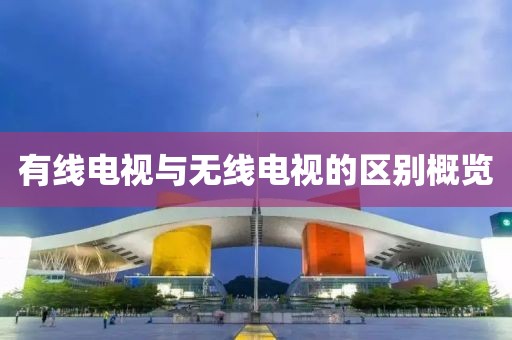 有線電視與無線電視的區(qū)別概覽