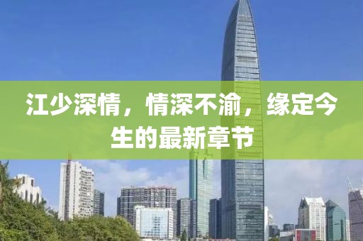 江少深情，情深不渝，緣定今生的最新章節(jié)