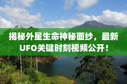 揭秘外星生命神秘面紗，最新UFO關(guān)鍵時(shí)刻視頻公開(kāi)！