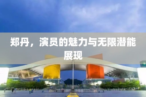 鄭丹，演員的魅力與無限潛能展現(xiàn)