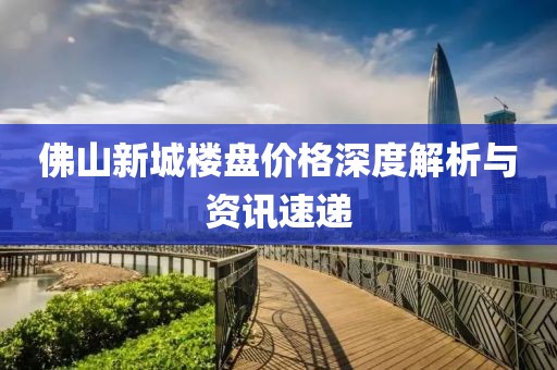 佛山新城樓盤價格深度解析與資訊速遞