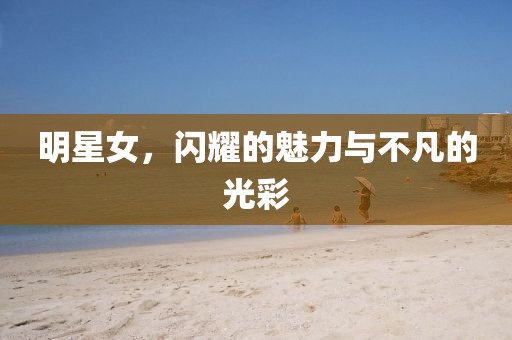 明星女，閃耀的魅力與不凡的光彩